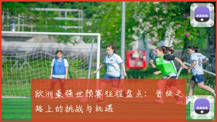 欧洲豪强世预赛征程盘点：晋级之路上的挑战与机遇