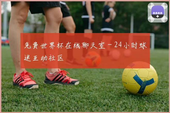 免费世界杯在线聊天室 - 24小时球迷互动社区