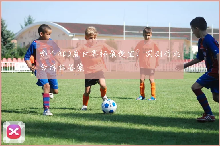 哪个App看世界杯最便宜？实测对比告诉你答案